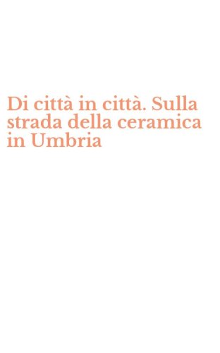 Di citt&agrave; in citt&agrave;. Sulla strada della ceramica in Umbria