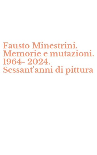 Fausto Minestrini. Memorie e mutazioni. 1964-2024. Sessant'anni di pittura