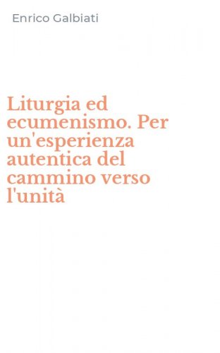 Liturgia ed ecumenismo. Per un'esperienza autentica del cammino verso l'unit&agrave;