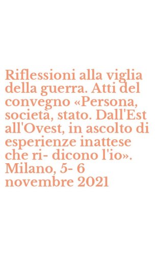 Riflessioni alla viglia della guerra. Atti del convegno &laquo;Persona, societ&agrave;, stato. Dall'Est all'Ovest, in ascolto di esperienze inattese che ri-dicono l'io&raquo;. Milano, 5-6 novembre 2021