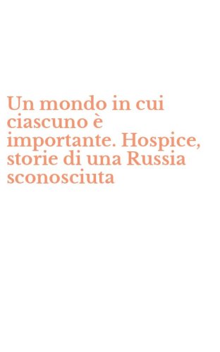 Un mondo in cui ciascuno &egrave; importante. Hospice, storie di una Russia sconosciuta