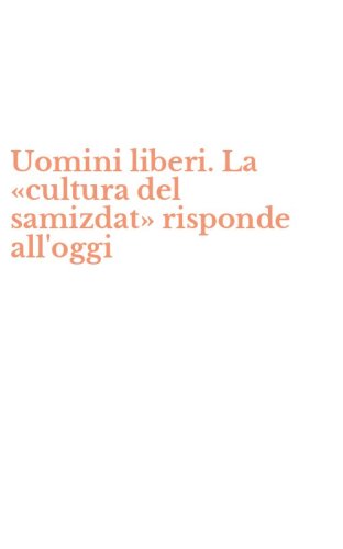 Uomini liberi. La &laquo;cultura del samizdat&raquo; risponde all'oggi