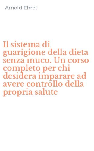 Il sistema di guarigione della dieta senza muco. Un corso completo per chi desidera imparare ad avere controllo della propria salute