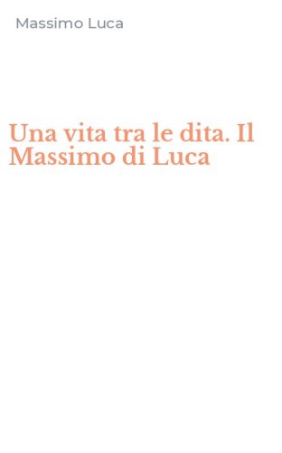Una vita tra le dita. Il Massimo di Luca