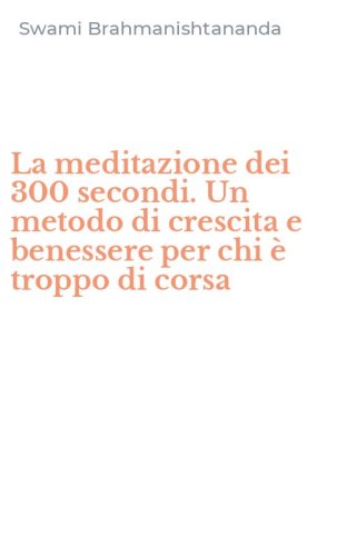 La meditazione dei 300 secondi. Un metodo di crescita e benessere per chi &egrave; troppo di corsa