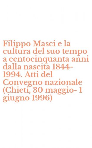 Filippo Masci e la cultura del suo tempo a centocinquanta anni dalla nascita 1844-1994. Atti del Convegno nazionale (Chieti, 30 maggio-1 giugno 1996)