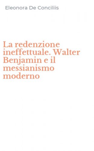 La redenzione ineffettuale. Walter Benjamin e il messianismo moderno