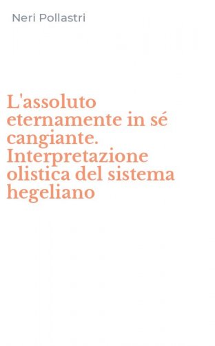 L'assoluto eternamente in s&eacute; cangiante. Interpretazione olistica del sistema hegeliano