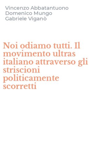 Noi odiamo tutti. Il movimento ultras italiano attraverso gli striscioni politicamente scorretti