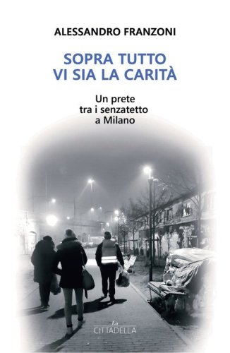 Sopra tutto vi sia la carit&agrave;. Un prete tra i senzatetto a Milano