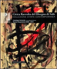 Civica raccolta del disegno di Sal&ograve;. Collezione d'arte contemporanea. Nuove acquisizioni 2004-2010. Catalogo generale