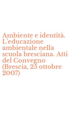 Ambiente e identit&agrave;. L'educazione ambientale nella scuola bresciana. Atti del Convegno (Brescia, 25 ottobre 2007)