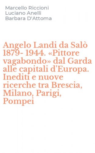 Angelo Landi da Sal&ograve; 1879-1944. &laquo;Pittore vagabondo&raquo; dal Garda alle capitali d'Europa. Inediti e nuove ricerche tra Brescia, Milano, Parigi, Pompei
