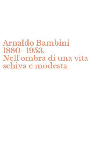 Arnaldo Bambini 1880-1953. Nell'ombra di una vita schiva e modesta