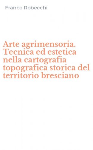 Arte agrimensoria. Tecnica ed estetica nella cartografia topografica storica del territorio bresciano