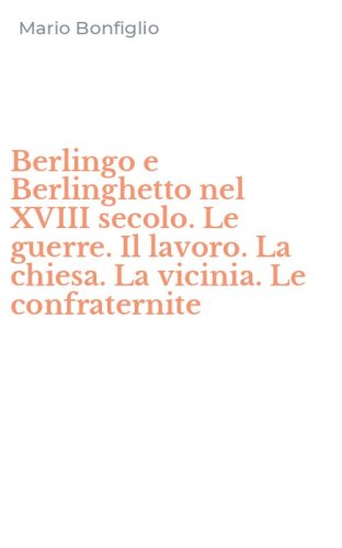 Berlingo e Berlinghetto nel XVIII secolo. Le guerre. Il lavoro. La chiesa. La vicinia. Le confraternite