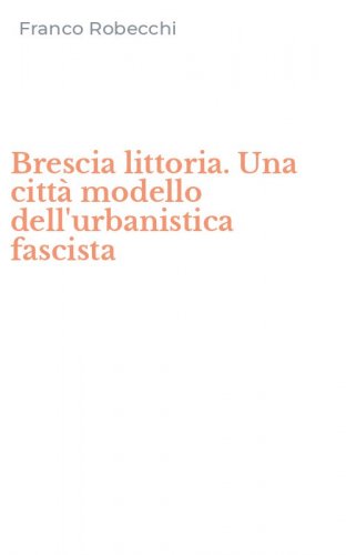 Brescia littoria. Una citt&agrave; modello dell'urbanistica fascista