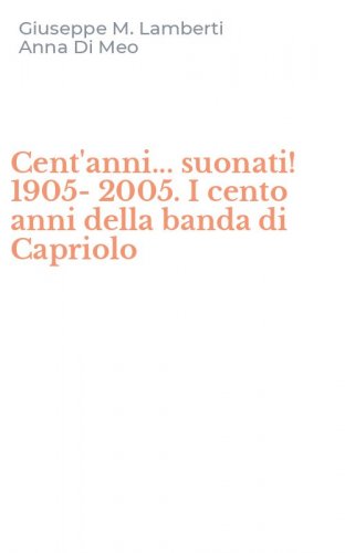 Cent'anni... suonati! 1905-2005. I cento anni della banda di Capriolo