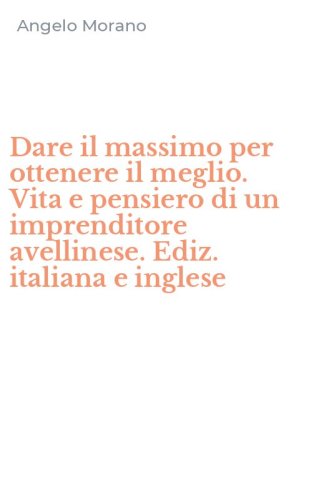 Dare il massimo per ottenere il meglio. Vita e pensiero di un imprenditore avellinese. Ediz. italiana e inglese