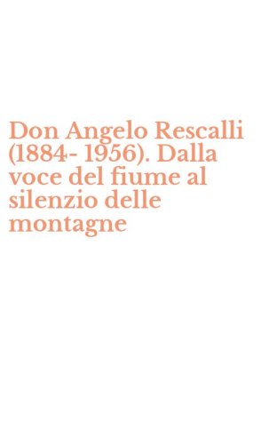 Don Angelo Rescalli (1884-1956). Dalla voce del fiume al silenzio delle montagne