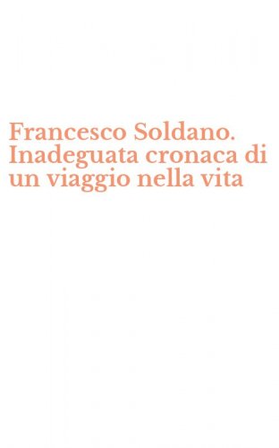 Francesco Soldano. Inadeguata cronaca di un viaggio nella vita