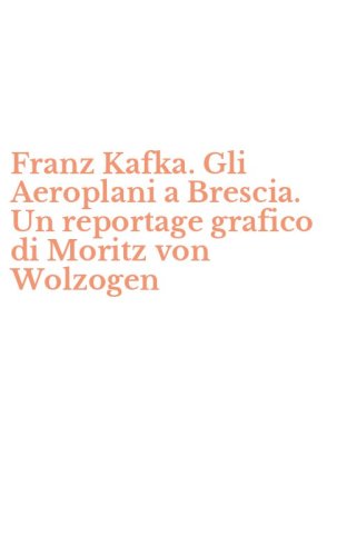 Franz Kafka. Gli Aeroplani a Brescia. Un reportage grafico di Moritz von Wolzogen