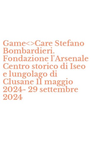 Game<>Care Stefano Bombardieri. Fondazione l'Arsenale Centro storico di Iseo e lungolago di Clusane 11 maggio 2024-29 settembre 2024
