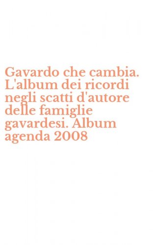 Gavardo che cambia. L'album dei ricordi negli scatti d'autore delle famiglie gavardesi. Album agenda 2008