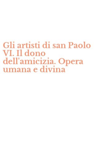 Gli artisti di san Paolo VI. Il dono dell'amicizia. Opera umana e divina