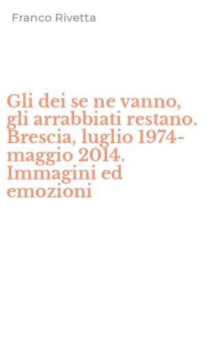 Gli dei se ne vanno, gli arrabbiati restano. Brescia, luglio 1974-maggio 2014. Immagini ed emozioni