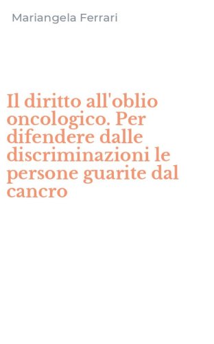 Il diritto all'oblio oncologico. Per difendere dalle discriminazioni le persone guarite dal cancro