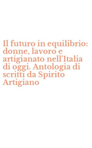 Il futuro in equilibrio: donne, lavoro e artigianato nell'Italia di oggi. Antologia di scritti da Spirito Artigiano