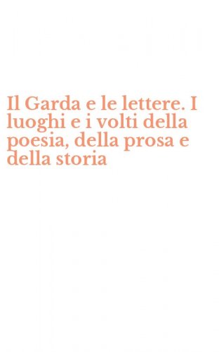 Il Garda e le lettere. I luoghi e i volti della poesia, della prosa e della storia