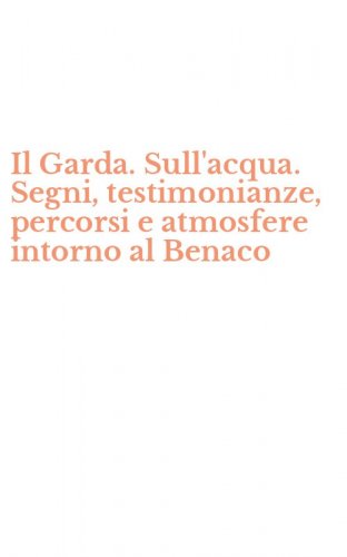 Il Garda. Sull'acqua. Segni, testimonianze, percorsi e atmosfere intorno al Benaco