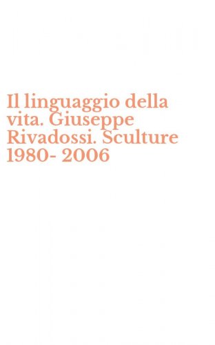 Il linguaggio della vita. Giuseppe Rivadossi. Sculture 1980-2006