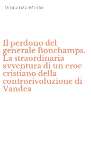 Il perdono del generale Bonchamps. La straordinaria avventura di un eroe cristiano della controrivoluzione di Vandea