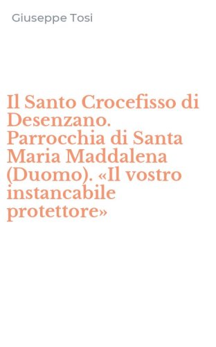 Il Santo Crocefisso di Desenzano. Parrocchia di Santa Maria Maddalena (Duomo). &laquo;Il vostro instancabile protettore&raquo;
