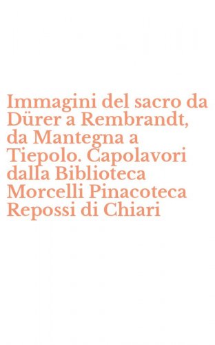 Immagini del sacro da D&uuml;rer a Rembrandt, da Mantegna a Tiepolo. Capolavori dalla Biblioteca Morcelli Pinacoteca Repossi di Chiari