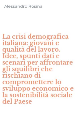La crisi demografica italiana: giovani e qualit&agrave; del lavoro. Idee, spunti dati e scenari per affrontare gli squilibri che rischiano di compromettere lo sviluppo economico e la sostenibilit&agrave; sociale del Paese