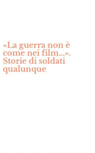 &laquo;La guerra non &egrave; come nei film...&raquo;. Storie di soldati qualunque