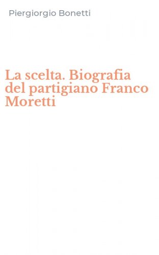 La scelta. Biografia del partigiano Franco Moretti