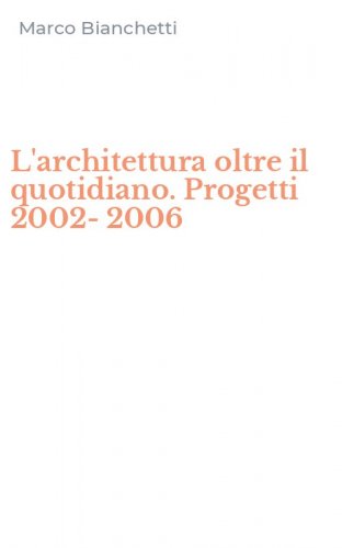 L'architettura oltre il quotidiano. Progetti 2002-2006