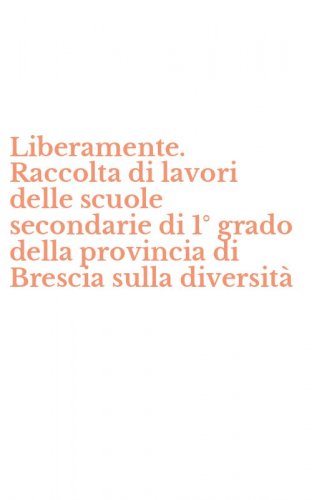 Liberamente. Raccolta di lavori delle scuole secondarie di 1&deg; grado della provincia di Brescia sulla diversit&agrave;