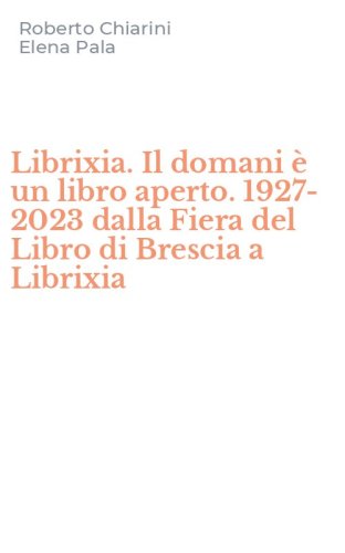 Librixia. Il domani &egrave; un libro aperto. 1927-2023 dalla Fiera del Libro di Brescia a Librixia