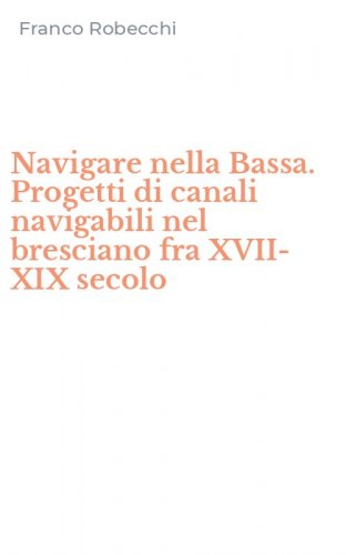 Navigare nella Bassa. Progetti di canali navigabili nel bresciano fra XVII-XIX secolo