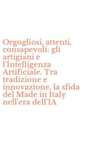 Orgogliosi, attenti, consapevoli: gli artigiani e l'Intelligenza Artificiale. Tra tradizione e innovazione, la sfida del Made in Italy nell'era dell'IA