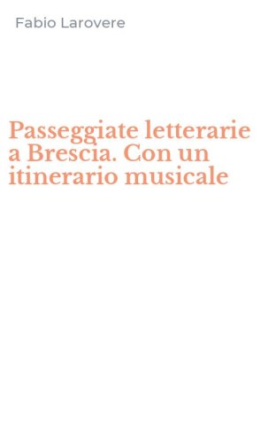 Passeggiate letterarie a Brescia. Con un itinerario musicale