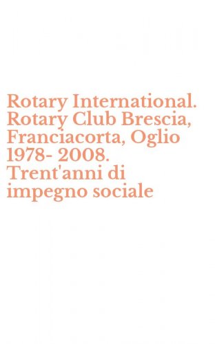 Rotary International. Rotary Club Brescia, Franciacorta, Oglio 1978-2008. Trent'anni di impegno sociale