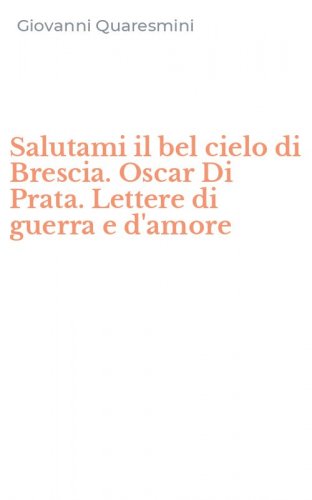Salutami il bel cielo di Brescia. Oscar Di Prata. Lettere di guerra e d'amore