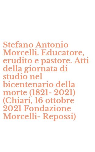 Stefano Antonio Morcelli. Educatore, erudito e pastore. Atti della giornata di studio nel bicentenario della morte (1821-2021) (Chiari, 16 ottobre 2021 Fondazione Morcelli-Repossi)